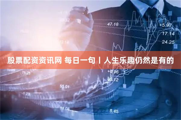 股票配资资讯网 每日一句丨人生乐趣仍然是有的