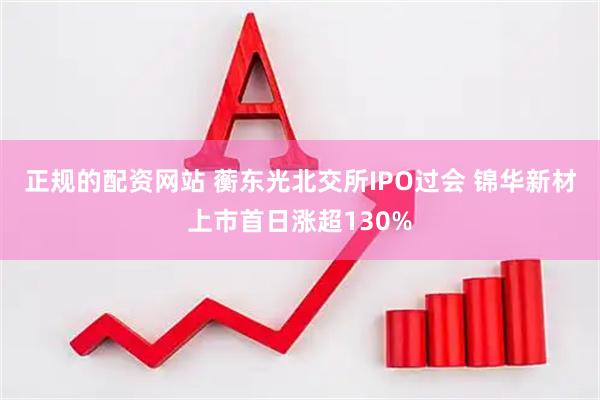 正规的配资网站 蘅东光北交所IPO过会 锦华新材上市首日涨超130%