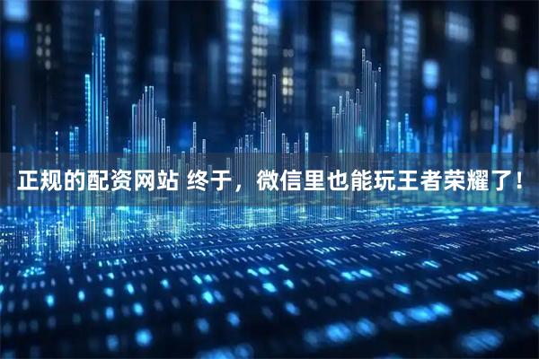 正规的配资网站 终于，微信里也能玩王者荣耀了！