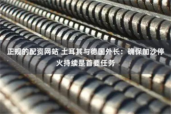 正规的配资网站 土耳其与德国外长：确保加沙停火持续是首要任务