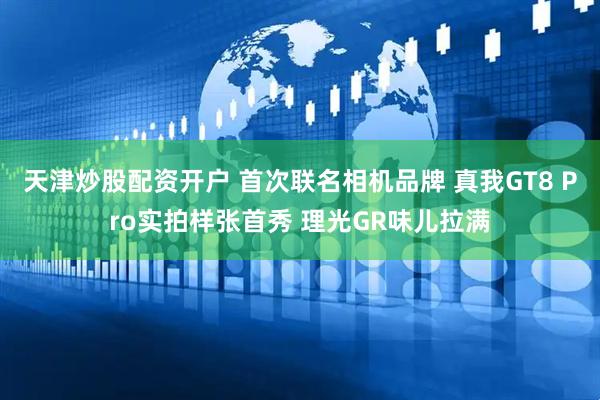 天津炒股配资开户 首次联名相机品牌 真我GT8 Pro实拍样张首秀 理光GR味儿拉满