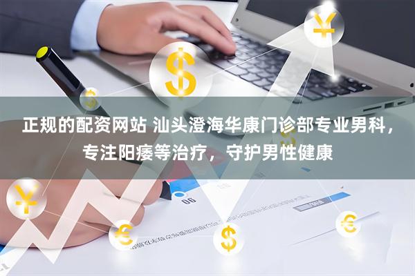正规的配资网站 汕头澄海华康门诊部专业男科，专注阳痿等治疗，守护男性健康