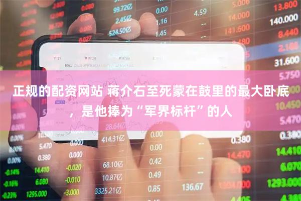 正规的配资网站 蒋介石至死蒙在鼓里的最大卧底，是他捧为“军界标杆”的人