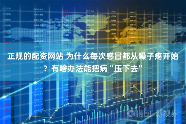 正规的配资网站 为什么每次感冒都从嗓子疼开始？有啥办法能把病“压下去”