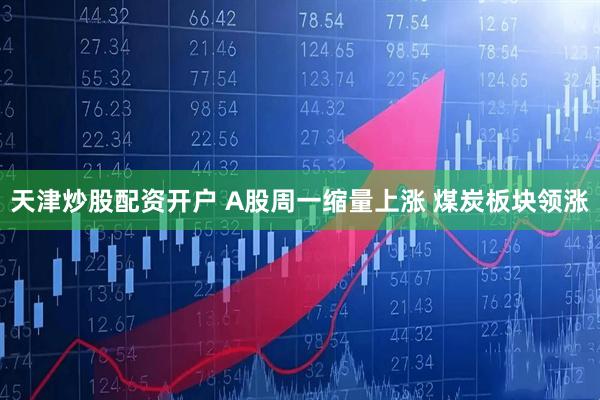 天津炒股配资开户 A股周一缩量上涨 煤炭板块领涨