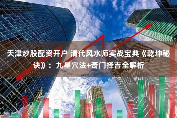 天津炒股配资开户 清代风水师实战宝典《乾坤秘诀》：九星穴法+奇门择吉全解析