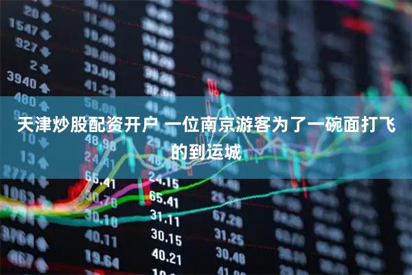 天津炒股配资开户 一位南京游客为了一碗面打飞的到运城