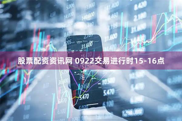 股票配资资讯网 0922交易进行时15-16点