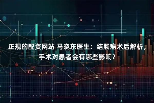 正规的配资网站 马晓东医生：结肠癌术后解析，手术对患者会有哪些影响？