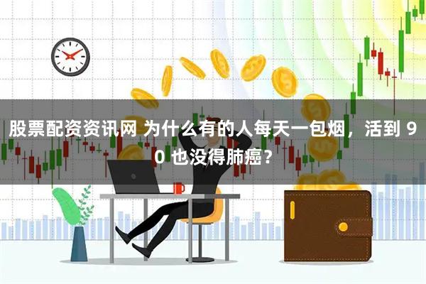 股票配资资讯网 为什么有的人每天一包烟，活到 90 也没得肺癌？