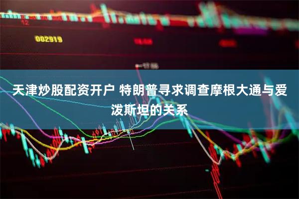 天津炒股配资开户 特朗普寻求调查摩根大通与爱泼斯坦的关系