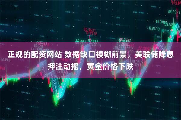 正规的配资网站 数据缺口模糊前景，美联储降息押注动摇，黄金价格下跌