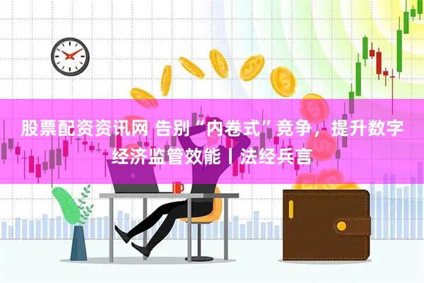 股票配资资讯网 告别“内卷式”竞争，提升数字经济监管效能丨法经兵言