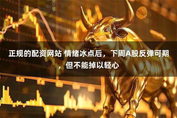 正规的配资网站 情绪冰点后，下周A股反弹可期，但不能掉以轻心