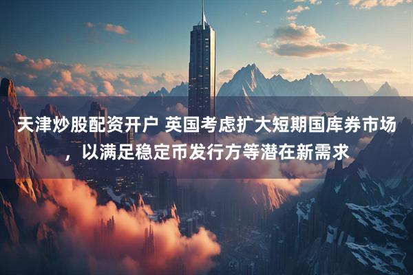 天津炒股配资开户 英国考虑扩大短期国库券市场，以满足稳定币发行方等潜在新需求