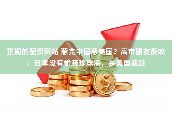 正规的配资网站 惹完中国惹美国？高市盟友反咬：日本没有偷袭珍珠港，是美国栽赃