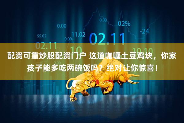 配资可靠炒股配资门户 这道咖喱土豆鸡块，你家孩子能多吃两碗饭吗？绝对让你惊喜！