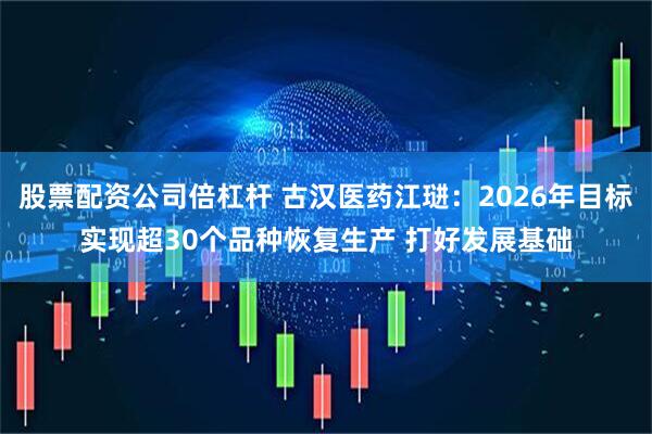 股票配资公司倍杠杆 古汉医药江琎：2026年目标实现超30个品种恢复生产 打好发展基础