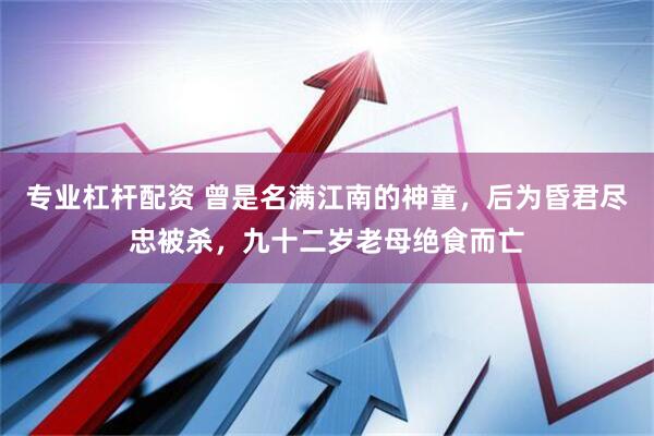 专业杠杆配资 曾是名满江南的神童，后为昏君尽忠被杀，九十二岁老母绝食而亡