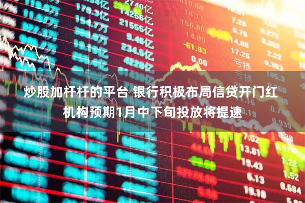 炒股加杆杆的平台 银行积极布局信贷开门红 机构预期1月中下旬投放将提速