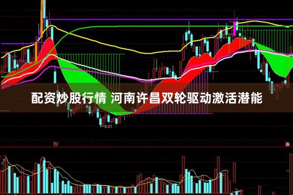 配资炒股行情 河南许昌双轮驱动激活潜能