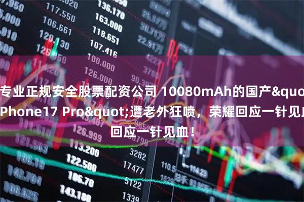 专业正规安全股票配资公司 10080mAh的国产"iPhone17 Pro"遭老外狂喷，荣耀回应一针见血！