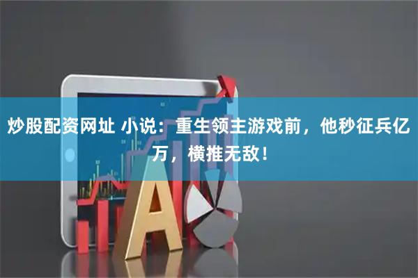 炒股配资网址 小说：重生领主游戏前，他秒征兵亿万，横推无敌！