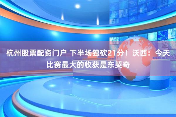 杭州股票配资门户 下半场独砍21分！沃西：今天比赛最大的收获是东契奇