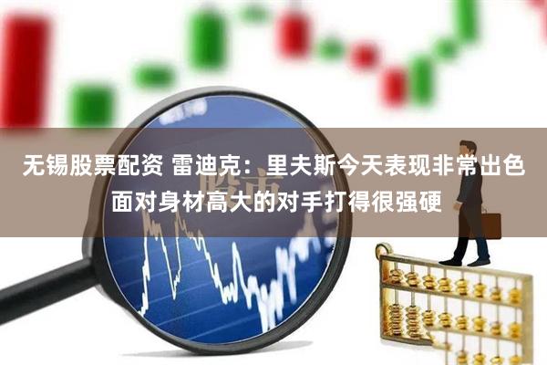无锡股票配资 雷迪克：里夫斯今天表现非常出色 面对身材高大的对手打得很强硬