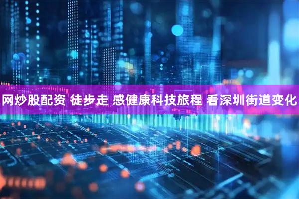 网炒股配资 徒步走 感健康科技旅程 看深圳街道变化