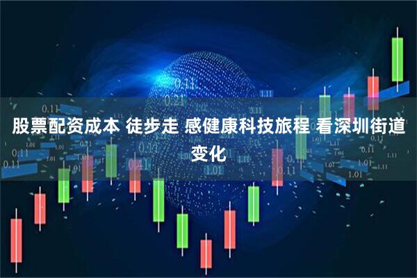 股票配资成本 徒步走 感健康科技旅程 看深圳街道变化
