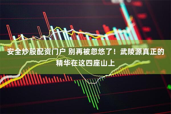 安全炒股配资门户 别再被忽悠了！武陵源真正的精华在这四座山上
