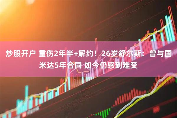 炒股开户 重伤2年半+解约！26岁舒尔斯：曾与国米达5年合同 如今仍感到难受