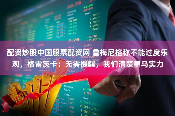 配资炒股中国股票配资网 鲁梅尼格称不能过度乐观，格雷茨卡：无需提醒，我们清楚皇马实力