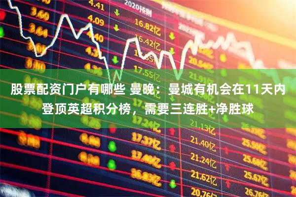 股票配资门户有哪些 曼晚：曼城有机会在11天内登顶英超积分榜，需要三连胜+净胜球