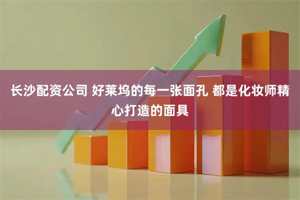 长沙配资公司 好莱坞的每一张面孔 都是化妆师精心打造的面具