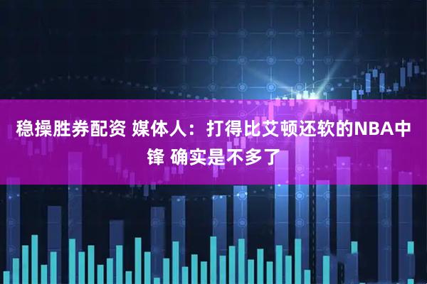 稳操胜券配资 媒体人：打得比艾顿还软的NBA中锋 确实是不多了