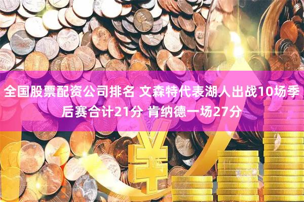 全国股票配资公司排名 文森特代表湖人出战10场季后赛合计21分 肯纳德一场27分