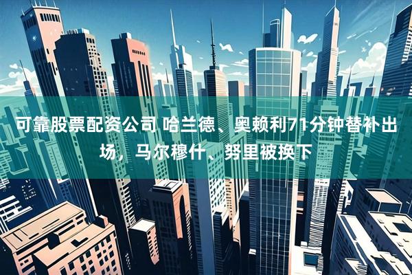 可靠股票配资公司 哈兰德、奥赖利71分钟替补出场，马尔穆什、努里被换下
