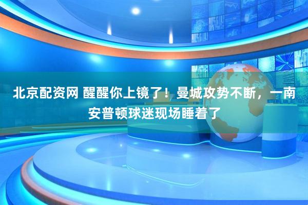 北京配资网 醒醒你上镜了！曼城攻势不断，一南安普顿球迷现场睡着了