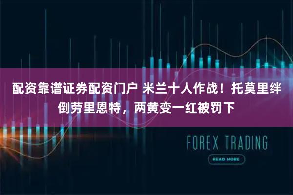 配资靠谱证券配资门户 米兰十人作战！托莫里绊倒劳里恩特，两黄变一红被罚下