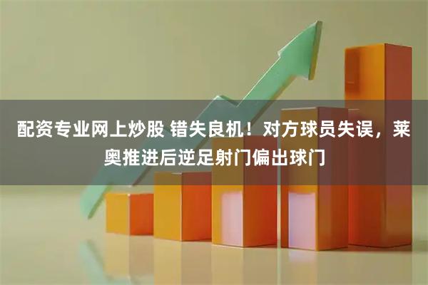 配资专业网上炒股 错失良机！对方球员失误，莱奥推进后逆足射门偏出球门