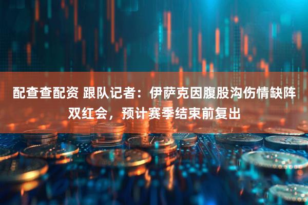 配查查配资 跟队记者：伊萨克因腹股沟伤情缺阵双红会，预计赛季结束前复出
