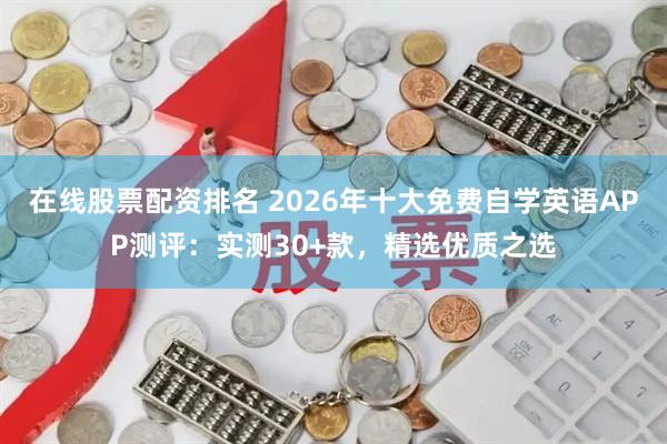 在线股票配资排名 2026年十大免费自学英语APP测评：实测30+款，精选优质之选