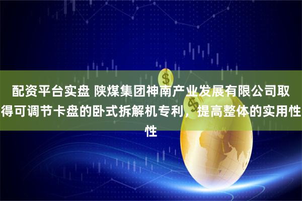 配资平台实盘 陕煤集团神南产业发展有限公司取得可调节卡盘的卧式拆解机专利，提高整体的实用性