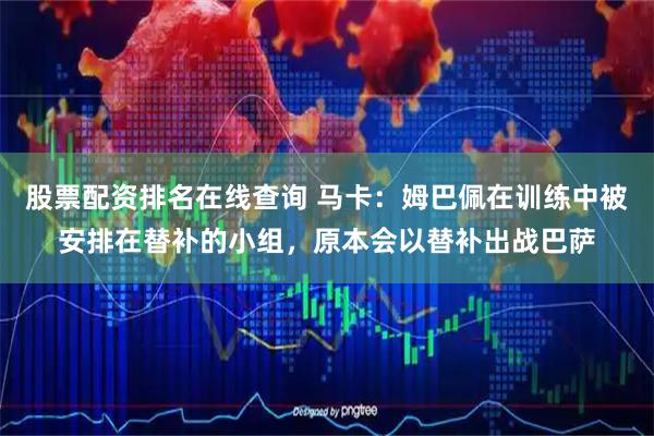 股票配资排名在线查询 马卡：姆巴佩在训练中被安排在替补的小组，原本会以替补出战巴萨
