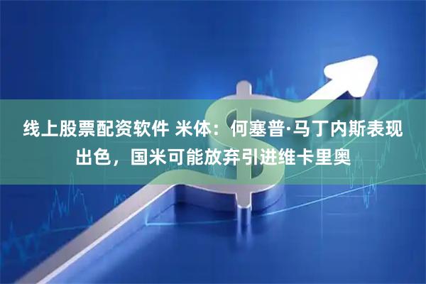 线上股票配资软件 米体：何塞普·马丁内斯表现出色，国米可能放弃引进维卡里奥