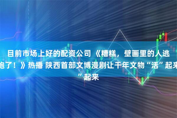 目前市场上好的配资公司 《糟糕，壁画里的人逃跑了！》热播 陕西首部文博漫剧让千年文物“活”起来
