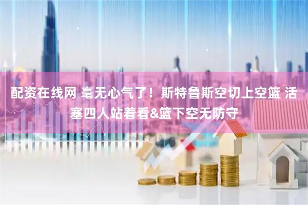 配资在线网 毫无心气了！斯特鲁斯空切上空篮 活塞四人站着看&篮下空无防守