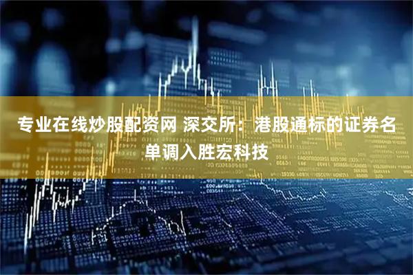 专业在线炒股配资网 深交所：港股通标的证券名单调入胜宏科技
